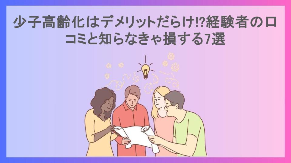 少子高齢化はデメリットだらけ!?経験者の口コミと知らなきゃ損する7選